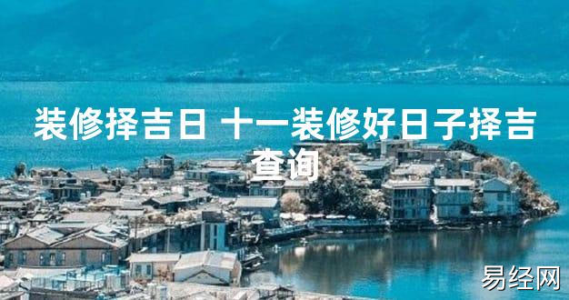 【2024最新风水】装修择吉日 十一装修好日子择吉查询【好运风水】